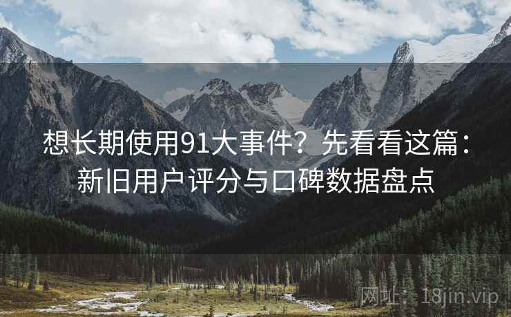 想长期使用91大事件？先看看这篇：新旧用户评分与口碑数据盘点