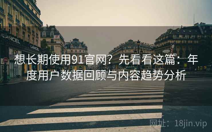 想长期使用91官网？先看看这篇：年度用户数据回顾与内容趋势分析