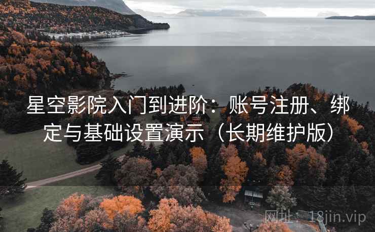 星空影院入门到进阶：账号注册、绑定与基础设置演示（长期维护版）