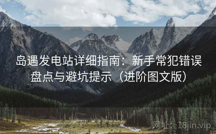 岛遇发电站详细指南：新手常犯错误盘点与避坑提示（进阶图文版）