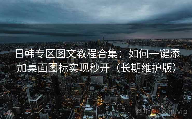 日韩专区图文教程合集：如何一键添加桌面图标实现秒开（长期维护版）
