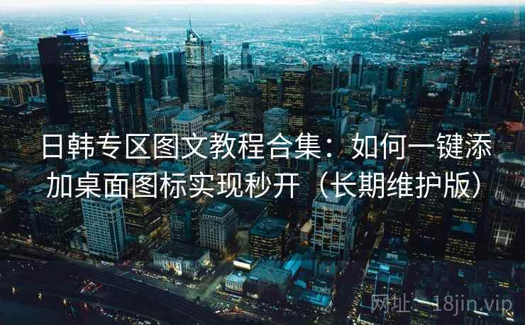 日韩专区图文教程合集：如何一键添加桌面图标实现秒开（长期维护版）