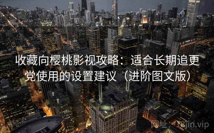 收藏向樱桃影视攻略：适合长期追更党使用的设置建议（进阶图文版）