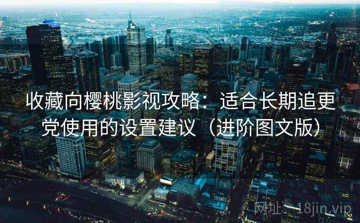 收藏向樱桃影视攻略：适合长期追更党使用的设置建议（进阶图文版）