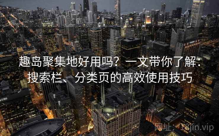 趣岛聚集地好用吗？一文带你了解：搜索栏、分类页的高效使用技巧
