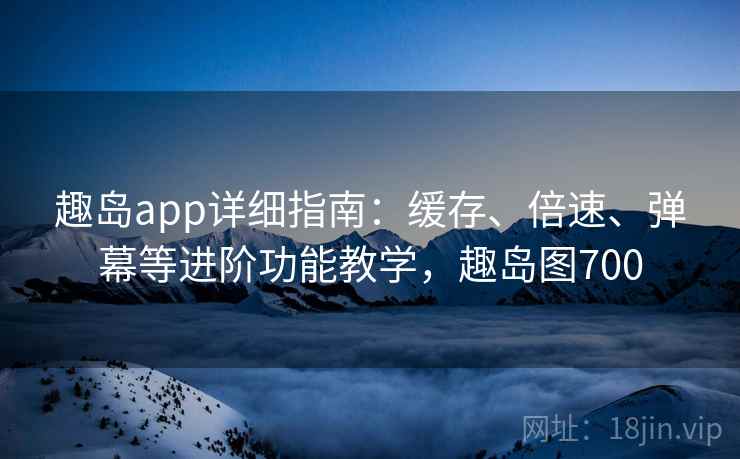 趣岛app详细指南：缓存、倍速、弹幕等进阶功能教学，趣岛图700