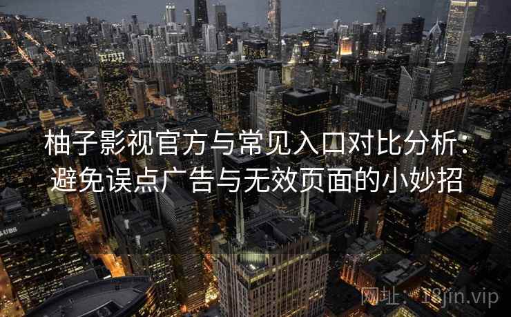 柚子影视官方与常见入口对比分析：避免误点广告与无效页面的小妙招