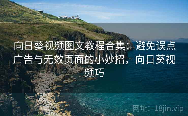 向日葵视频图文教程合集：避免误点广告与无效页面的小妙招，向日葵视频巧