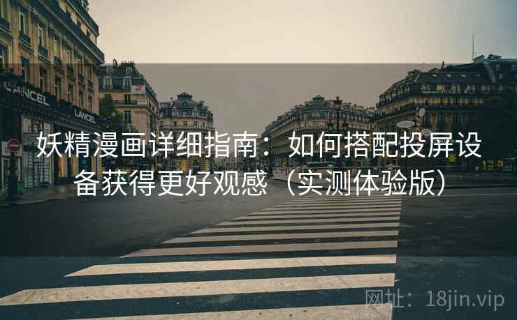 妖精漫画详细指南：如何搭配投屏设备获得更好观感（实测体验版）