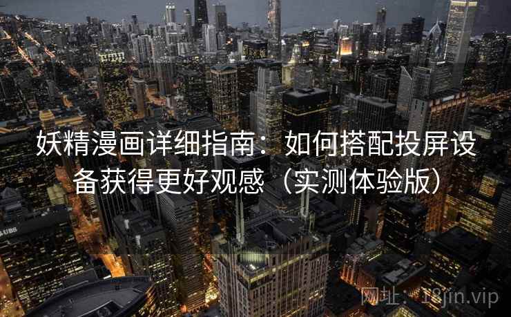 妖精漫画详细指南：如何搭配投屏设备获得更好观感（实测体验版）