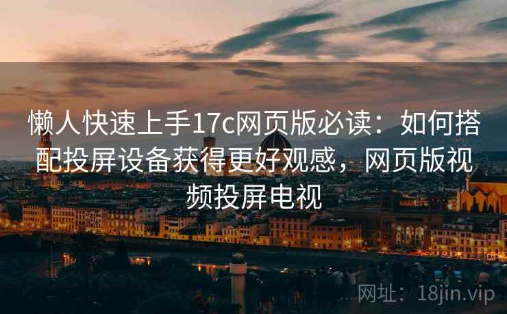 懒人快速上手17c网页版必读：如何搭配投屏设备获得更好观感，网页版视频投屏电视