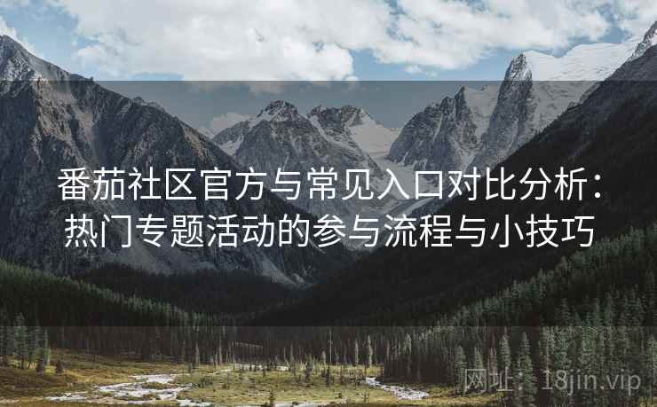 番茄社区官方与常见入口对比分析：热门专题活动的参与流程与小技巧