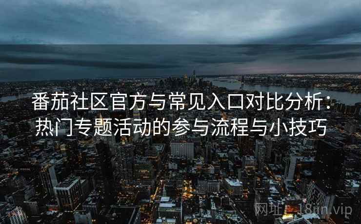 番茄社区官方与常见入口对比分析：热门专题活动的参与流程与小技巧