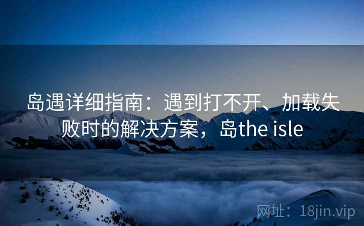 岛遇详细指南：遇到打不开、加载失败时的解决方案，岛the isle