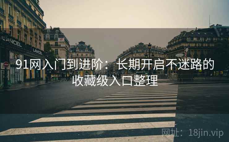 91网入门到进阶：长期开启不迷路的收藏级入口整理