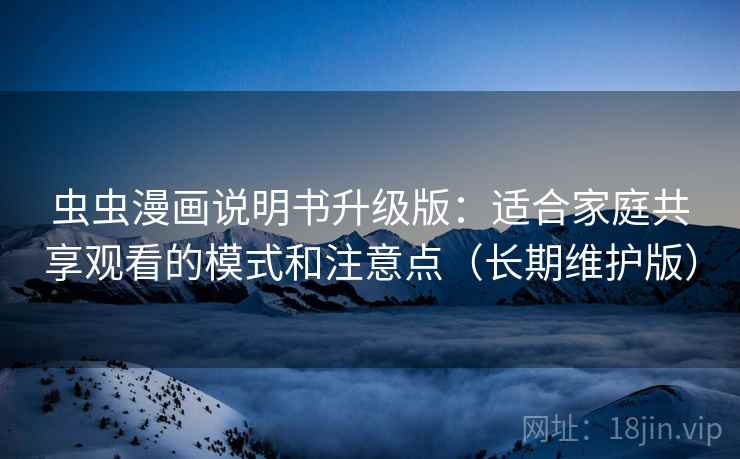 虫虫漫画说明书升级版：适合家庭共享观看的模式和注意点（长期维护版）