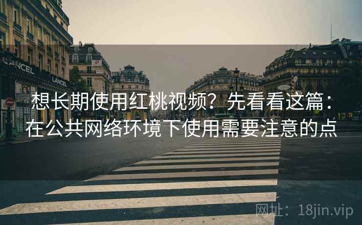 想长期使用红桃视频？先看看这篇：在公共网络环境下使用需要注意的点