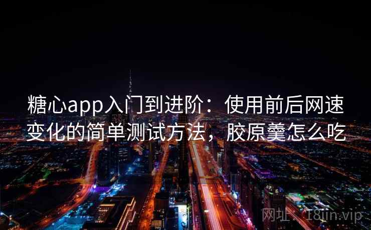 糖心app入门到进阶：使用前后网速变化的简单测试方法，胶原羹怎么吃