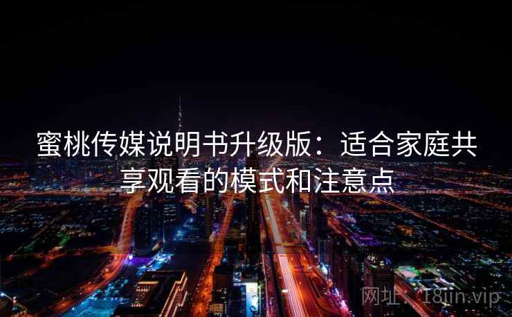 蜜桃传媒说明书升级版：适合家庭共享观看的模式和注意点
