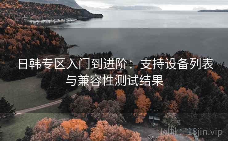 日韩专区入门到进阶：支持设备列表与兼容性测试结果