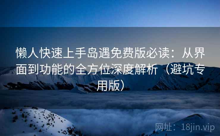 懒人快速上手岛遇免费版必读：从界面到功能的全方位深度解析（避坑专用版）