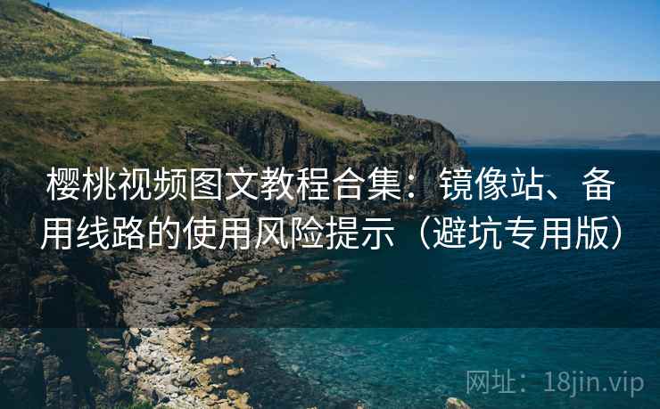 樱桃视频图文教程合集：镜像站、备用线路的使用风险提示（避坑专用版）