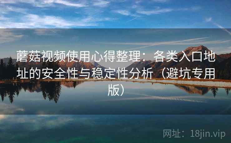 蘑菇视频使用心得整理：各类入口地址的安全性与稳定性分析（避坑专用版）