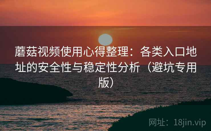 蘑菇视频使用心得整理：各类入口地址的安全性与稳定性分析（避坑专用版）