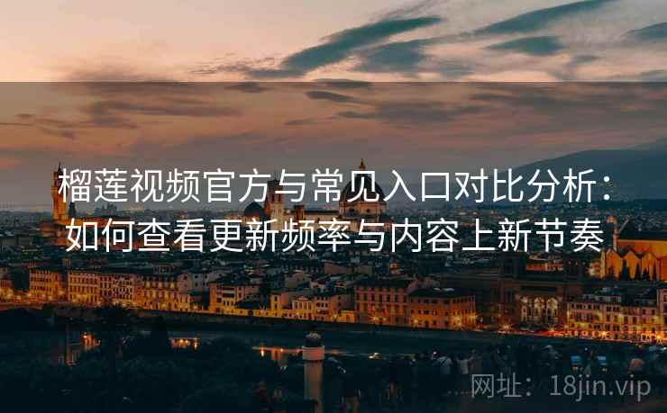 榴莲视频官方与常见入口对比分析：如何查看更新频率与内容上新节奏