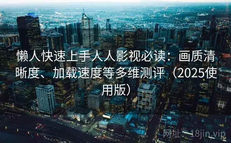懒人快速上手人人影视必读：画质清晰度、加载速度等多维测评（2025使用版）