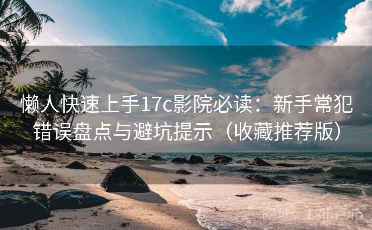 懒人快速上手17c影院必读：新手常犯错误盘点与避坑提示（收藏推荐版）