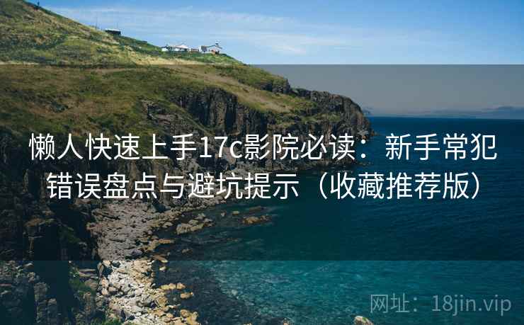 懒人快速上手17c影院必读：新手常犯错误盘点与避坑提示（收藏推荐版）