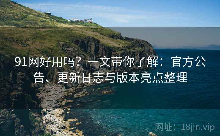 91网好用吗？一文带你了解：官方公告、更新日志与版本亮点整理