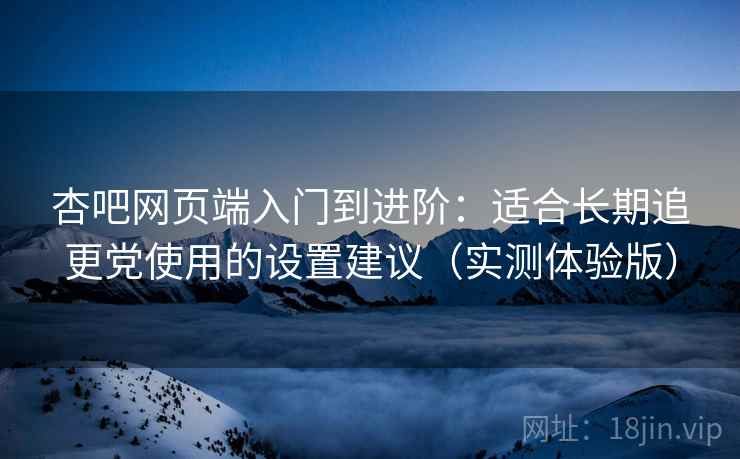 杏吧网页端入门到进阶：适合长期追更党使用的设置建议（实测体验版）