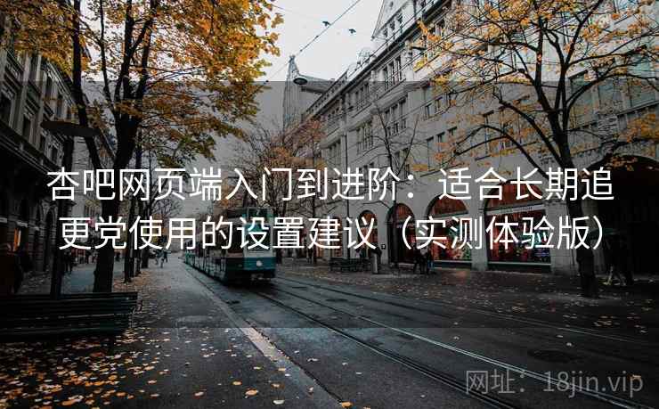 杏吧网页端入门到进阶：适合长期追更党使用的设置建议（实测体验版）