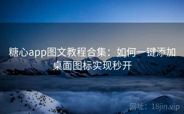 糖心app图文教程合集：如何一键添加桌面图标实现秒开