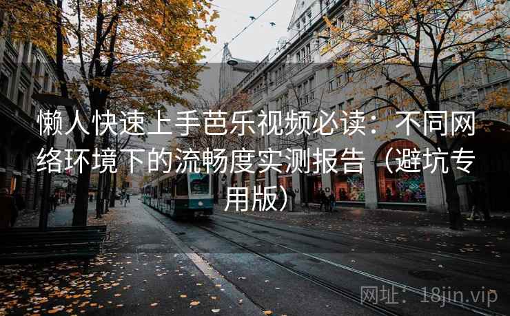 懒人快速上手芭乐视频必读：不同网络环境下的流畅度实测报告（避坑专用版）
