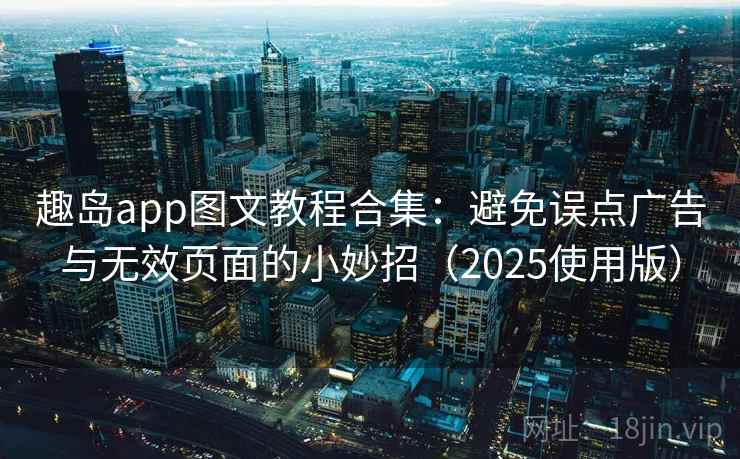 趣岛app图文教程合集：避免误点广告与无效页面的小妙招（2025使用版）