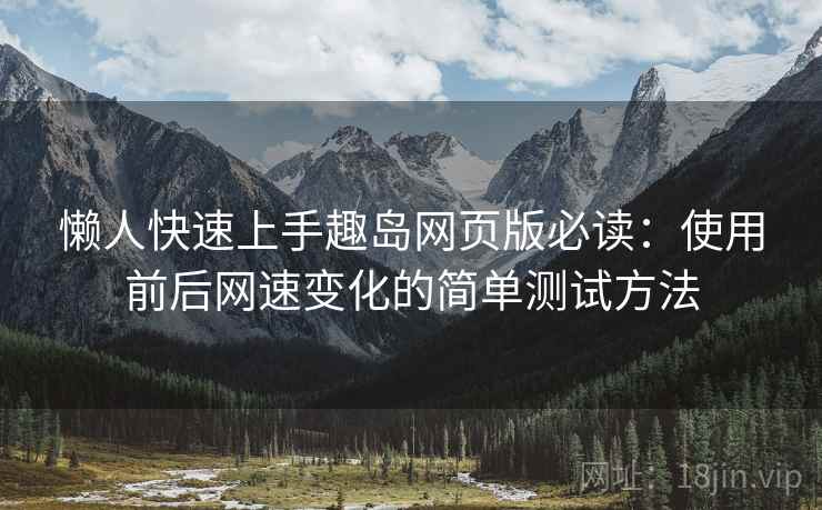懒人快速上手趣岛网页版必读：使用前后网速变化的简单测试方法