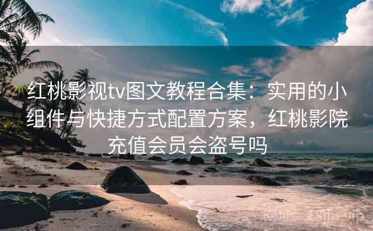 红桃影视tv图文教程合集：实用的小组件与快捷方式配置方案，红桃影院充值会员会盗号吗