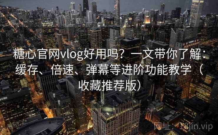 糖心官网vlog好用吗？一文带你了解：缓存、倍速、弹幕等进阶功能教学（收藏推荐版）