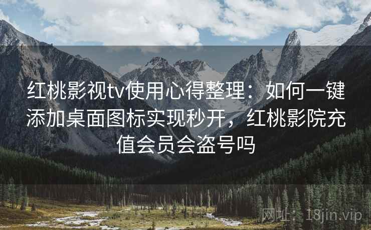 红桃影视tv使用心得整理：如何一键添加桌面图标实现秒开，红桃影院充值会员会盗号吗