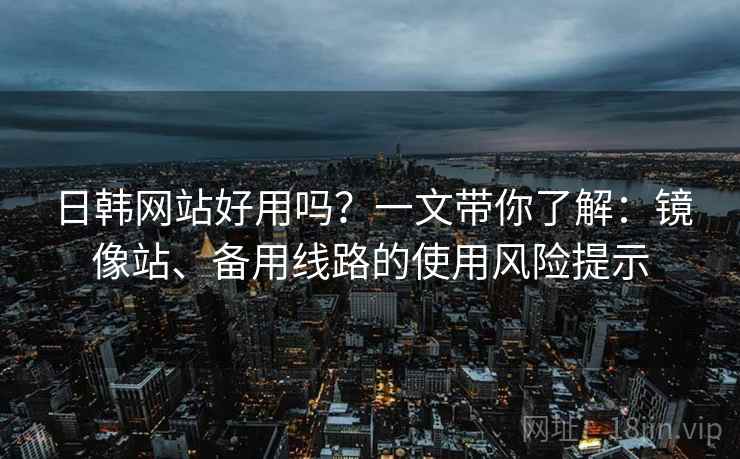 日韩网站好用吗？一文带你了解：镜像站、备用线路的使用风险提示
