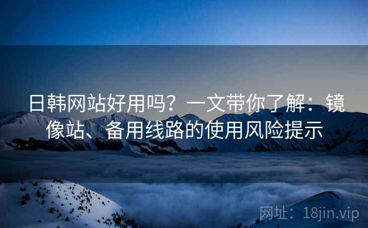 日韩网站好用吗？一文带你了解：镜像站、备用线路的使用风险提示