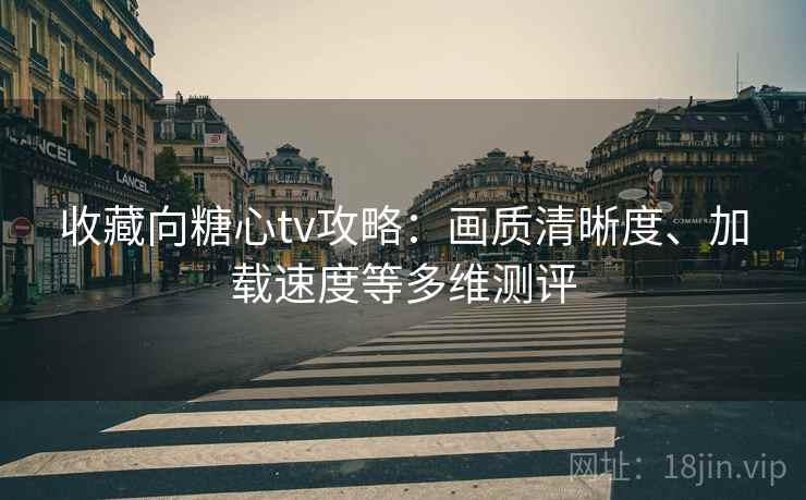 收藏向糖心tv攻略：画质清晰度、加载速度等多维测评
