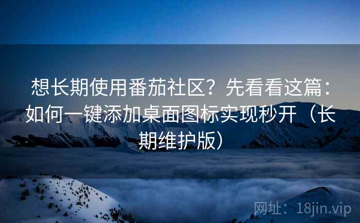 想长期使用番茄社区？先看看这篇：如何一键添加桌面图标实现秒开（长期维护版）
