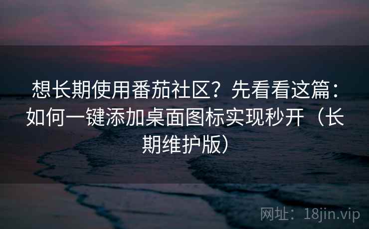 想长期使用番茄社区？先看看这篇：如何一键添加桌面图标实现秒开（长期维护版）