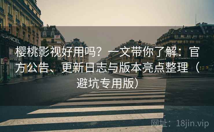 樱桃影视好用吗？一文带你了解：官方公告、更新日志与版本亮点整理（避坑专用版）