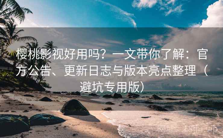 樱桃影视好用吗？一文带你了解：官方公告、更新日志与版本亮点整理（避坑专用版）