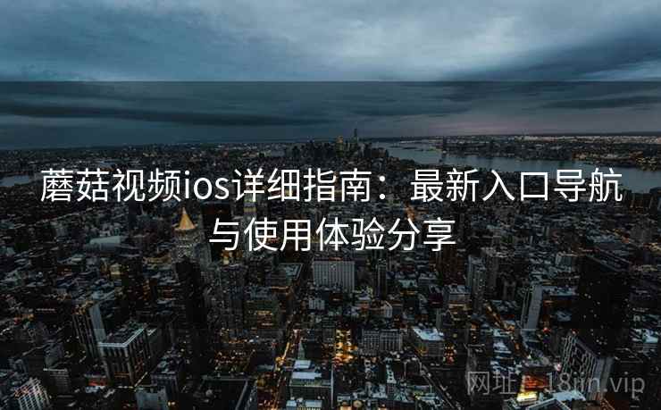 蘑菇视频ios详细指南：最新入口导航与使用体验分享